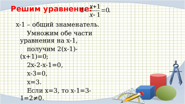 Решим уравнение:   х-1 – общий знаменатель.   Умножим обе части уравнения на х-1,   получим 2(х-1)-(х+1)=0;   2х-2-х-1=0,   х-3=0,   х=3.   Если х=3, то х-1=3-1=2 ≠0.   Ответ:3 