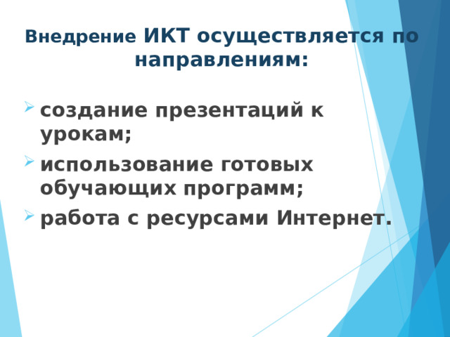 Внедрение ИКТ осуществляется по направлениям: создание презентаций к урокам; использование готовых обучающих программ;        работа с ресурсами Интернет.  