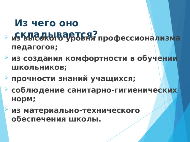 Из чего оно складывается? из высокого уровня профессионализма педагогов; из создания комфортности в обучении школьников; прочности знаний учащихся; соблюдение санитарно-гигиенических норм; из материально-технического обеспечения школы.  