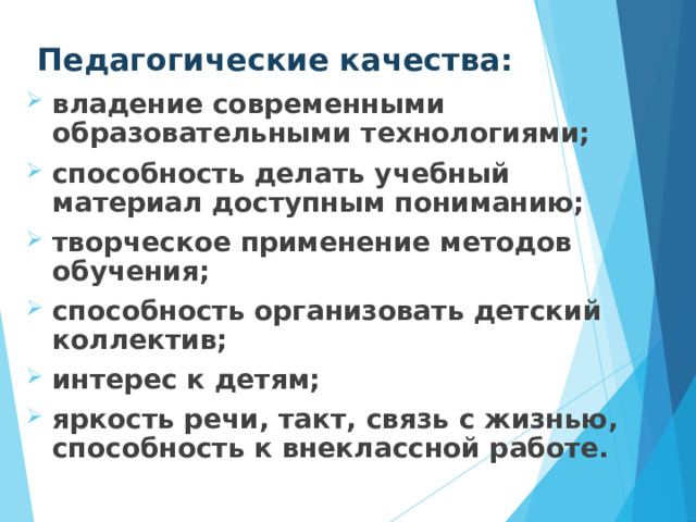 Педагогические качества: владение современными образовательными технологиями;  способность делать учебный материал доступным пониманию;  творческое применение методов обучения;  способность организовать детский коллектив;  интерес к детям;  яркость речи, такт, связь с жизнью, способность к внеклассной работе. 