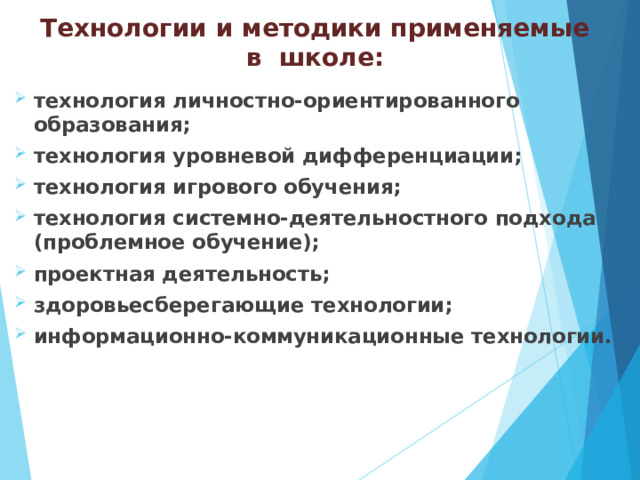 Технологии и методики применяемые в школе: технология личностно-ориентированного образования; технология уровневой дифференциации; технология игрового обучения; технология системно-деятельностного подхода (проблемное обучение); проектная деятельность; здоровьесберегающие технологии; информационно-коммуникационные технологии. 