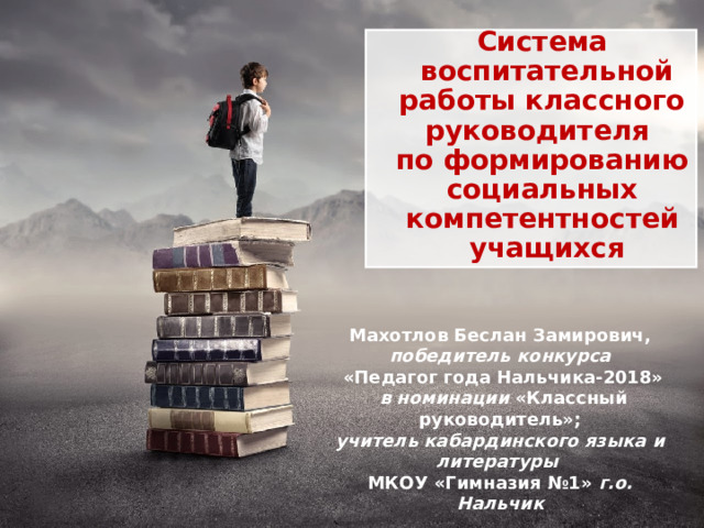 Система  воспитательной работы классного руководителя по формированию социальных компетентностей  учащихся Махотлов Беслан Замирович, победитель конкурса  «Педагог года Нальчика-2018»  в номинации «Классный руководитель»; учитель кабардинского языка и литературы МКОУ «Гимназия №1» г.о. Нальчик 