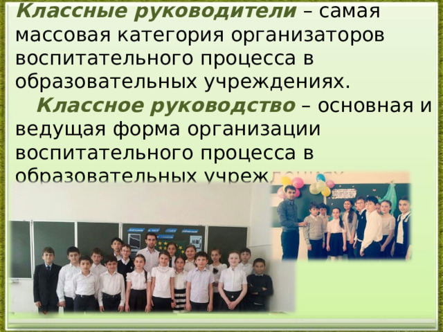 Классные руководители  – самая массовая категория организаторов воспитательного процесса в образовательных учреждениях.  Классное руководство  – основная и ведущая форма организации воспитательного процесса в образовательных учреждениях.   