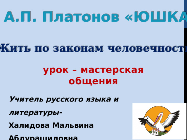 А.П. Платонов «ЮШКА»  «Жить по законам человечности…» урок – мастерская общения Учитель русского языка и литературы- Халидова Мальвина Абдурашидовна г.Каспийск , МБОУ «СОШ№2» 