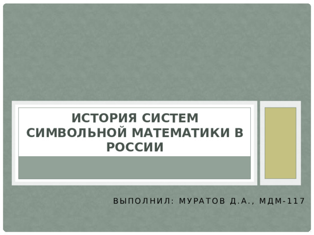 История систем символьной математики в России Выполнил: Муратов Д.А., МДМ-117 