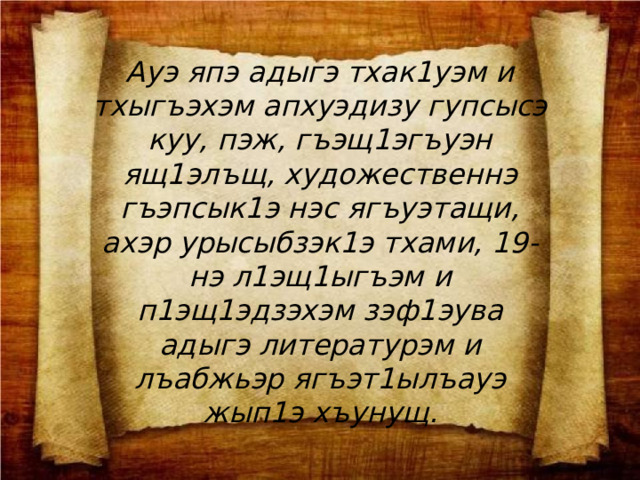 Ауэ япэ адыгэ тхак1уэм и тхыгъэхэм апхуэдизу гупсысэ куу, пэж, гъэщ1эгъуэн ящ1элъщ, художественнэ гъэпсык1э нэс ягъуэтащи, ахэр урысыбзэк1э тхами, 19-нэ л1эщ1ыгъэм и п1эщ1эдзэхэм зэф1эува адыгэ литературэм и лъабжьэр ягъэт1ылъауэ жып1э хъунущ. 