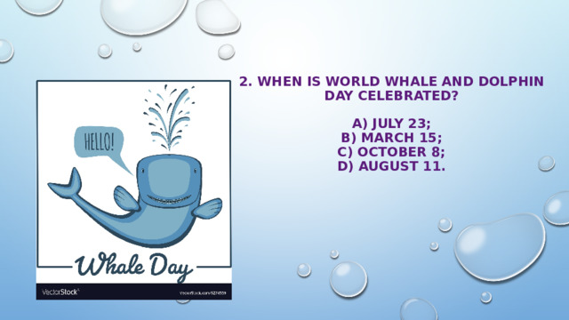 2. When is World Whale and Dolphin Day celebrated?   A) July 23;  B) March 15;  с) October 8;  D) August 11. 