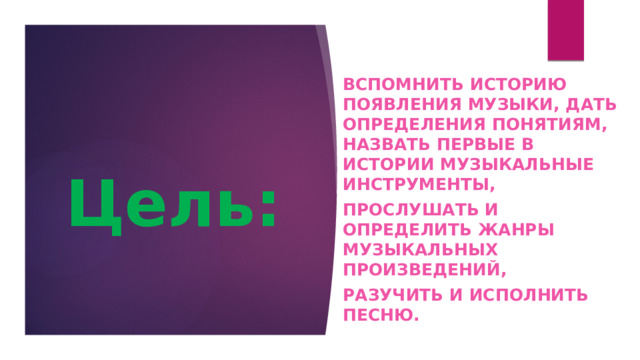 Вспомнить историю появления музыки, дать определения понятиям, назвать первые в истории музыкальные инструменты, прослушать и определить жанры музыкальных произведений, разучить и исполнить песню. Цель: 