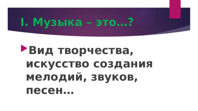 I. Музыка – это…? Вид творчества, искусство создания мелодий, звуков, песен… 