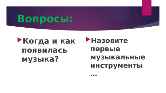 Вопросы: Когда и как появилась музыка? Назовите первые музыкальные инструменты… 