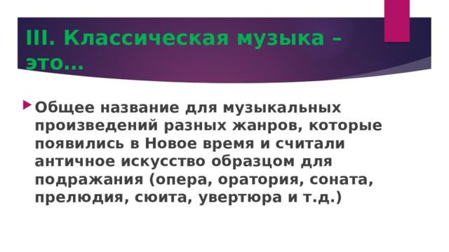 III. Классическая музыка – это… Общее название для музыкальных произведений разных жанров, которые появились в Новое время и считали античное искусство образцом для подражания (опера, оратория, соната, прелюдия, сюита, увертюра и т.д.) 