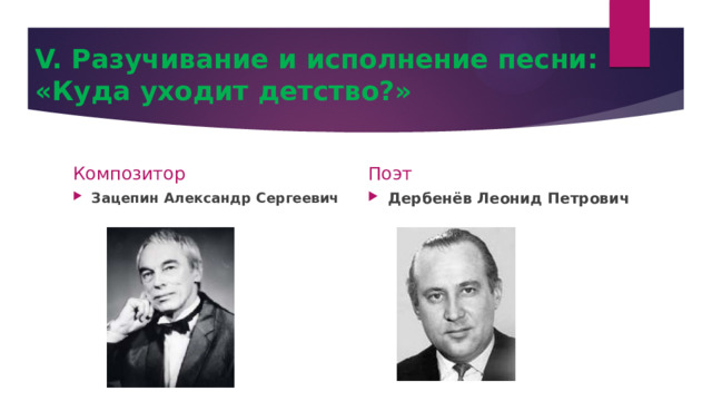 V. Разучивание и исполнение песни:  «Куда уходит детство?» Композитор Поэт Зацепин Александр Сергеевич Дербенёв Леонид Петрович 