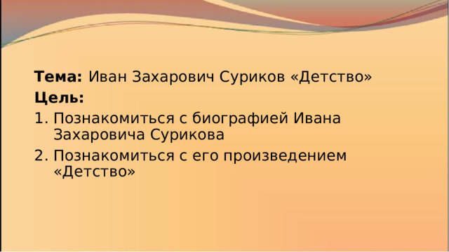 Тема: Иван Захарович Суриков «Детство» Цель: Познакомиться с биографией Ивана Захаровича Сурикова Познакомиться с его произведением «Детство» 