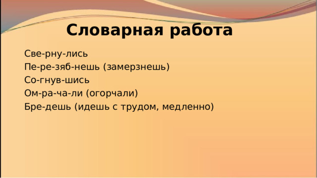 Словарная работа Све-рну-лись Пе-ре-зяб-нешь (замерзнешь) Со-гнув-шись Ом-ра-ча-ли (огорчали) Бре-дешь (идешь с трудом, медленно) 
