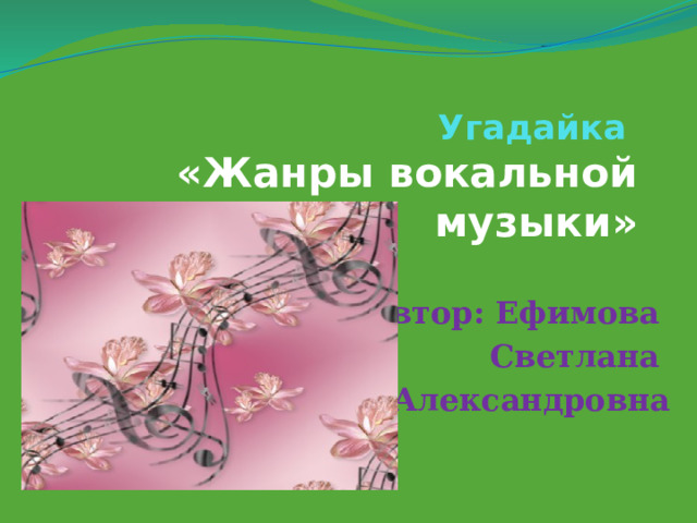 Угадайка  «Жанры вокальной музыки» Автор: Ефимова Светлана Александровна 