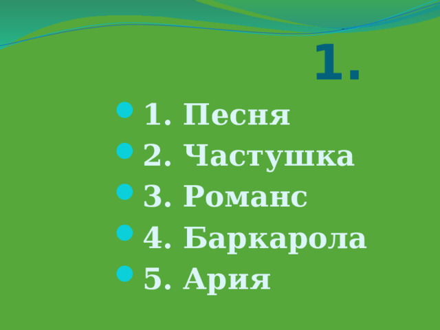  1. 1. Песня 2. Частушка 3. Романс 4. Баркарола 5. Ария 