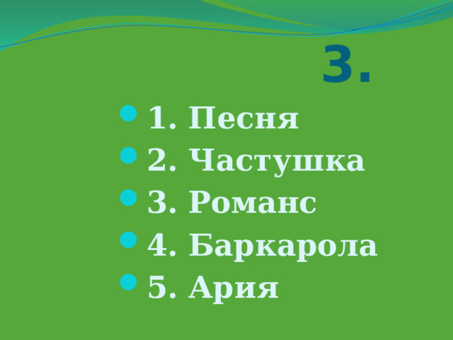  3. 1. Песня 2. Частушка 3. Романс 4. Баркарола 5. Ария 