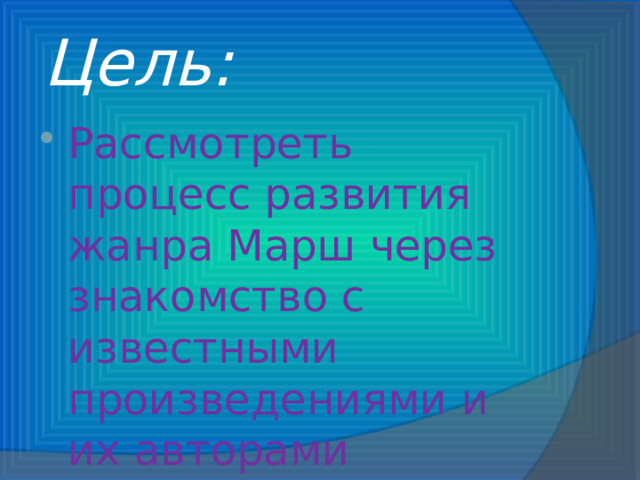 Цель: Рассмотреть процесс развития жанра Марш через знакомство с известными произведениями и их авторами 