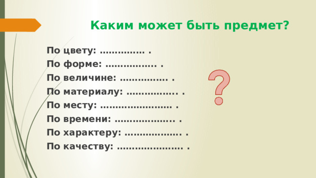  Каким может быть предмет? По цвету: …………… . По форме: …………….. . По величине: ……………. . По материалу: …………….. . По месту: …………………… . По времени: ……………….. . По характеру: ………………. . По качеству: …………………. . 