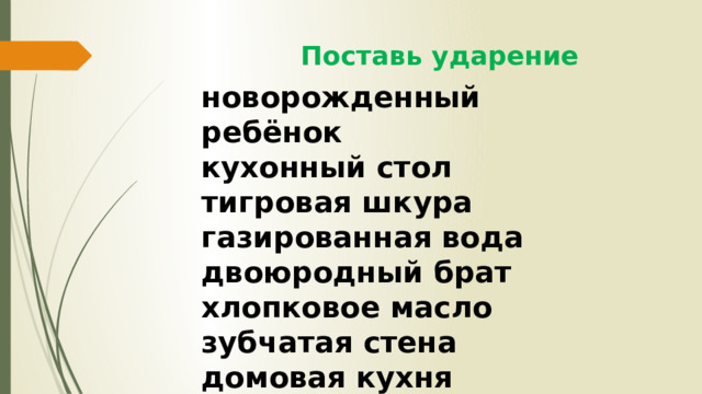  Поставь ударение новорожденный ребёнок кухонный стол тигровая шкура газированная вода двоюродный брат хлопковое масло зубчатая стена домовая кухня  