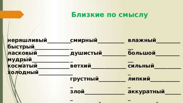  Близкие по смыслу влажный___________ неряшливый_________ смирный___________ душистый__________ быстрый_____________ большой___________ сильный___________ ветхий______________ ласковый____________ грустный___________ мудрый______________ липкий____________ злой________________ косматый____________ аккуратный_______ холодный____________ страшный__________ отважный_________ 