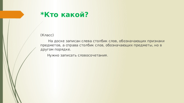 *Кто какой? (Класс)  На доске записан слева столбик слов, обозначающих признаки предметов, а справа столбик слов, обозначающих предметы, но в другом порядке.  Нужно записать словосочетания. 