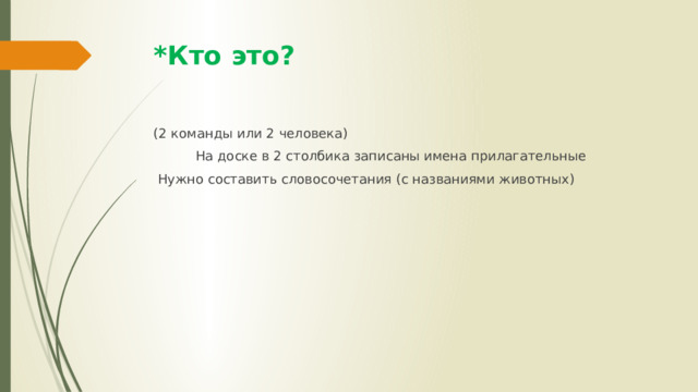 *Кто это? (2 команды или 2 человека)  На доске в 2 столбика записаны имена прилагательные  Нужно составить словосочетания (с названиями животных) 