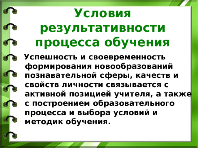 Условия результативности процесса обучения  Успешность и своевременность формирования новообразований познавательной сферы, качеств и свойств личности связывается с активной позицией учителя, а также с построением образовательного процесса и выбора условий и методик обучения.  