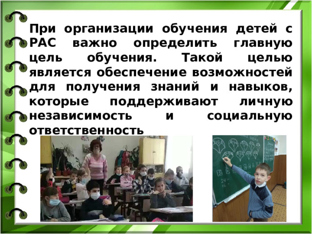 При организации обучения детей с РАС важно определить главную цель обучения. Такой целью является обеспечение возможностей для получения знаний и навыков, которые поддерживают личную независимость и социальную ответственность  