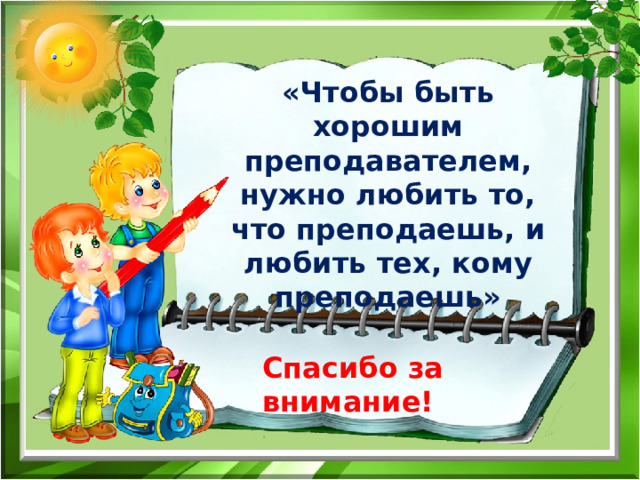    «Чтобы быть хорошим преподавателем, нужно любить то, что преподаешь, и любить тех, кому преподаешь»     Спасибо за внимание! 