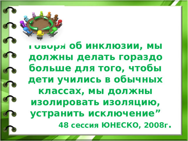     Говоря об инклюзии, мы должны делать гораздо больше для того, чтобы дети учились в обычных классах, мы должны изолировать изоляцию, устранить исключение”   48 сессия ЮНЕСКО, 2008г .   