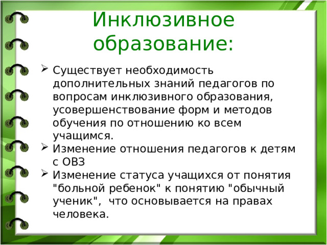 Инклюзивное образование: Существует необходимость дополнительных знаний педагогов по вопросам инклюзивного образования, усовершенствование форм и методов обучения по отношению ко всем учащимся. Изменение отношения педагогов к детям с ОВЗ Изменение статуса учащихся от понятия 