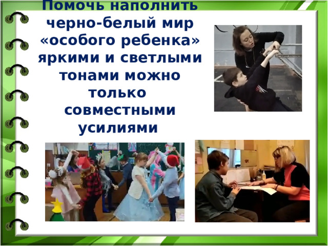    Помочь наполнить черно-белый мир «особого ребенка» яркими и светлыми тонами можно только  совместными усилиями      