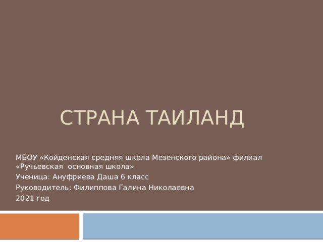 Страна Таиланд МБОУ «Койденская средняя школа Мезенского района» филиал «Ручьевская основная школа» Ученица: Ануфриева Даша 6 класс Руководитель: Филиппова Галина Николаевна 2021 год 