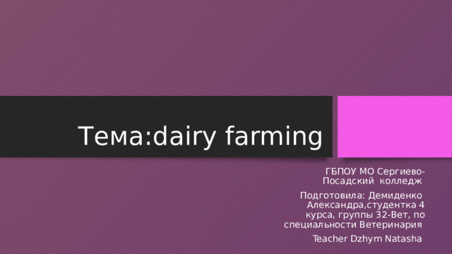 Тема:dairy farming ГБПОУ МО Сергиево-Посадский колледж Подготовила: Демиденко Александра,студентка 4 курса, группы 32-Вет, по специальности Ветеринария Teacher Dzhym Natasha 