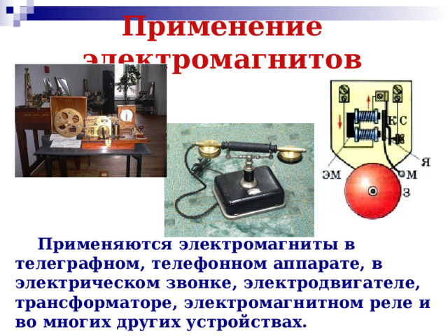 Применение электромагнитов  Применяются электромагниты в телеграфном, телефонном аппарате, в электрическом звонке, электродвигателе, трансформаторе, электромагнитном реле и во многих других устройствах. 