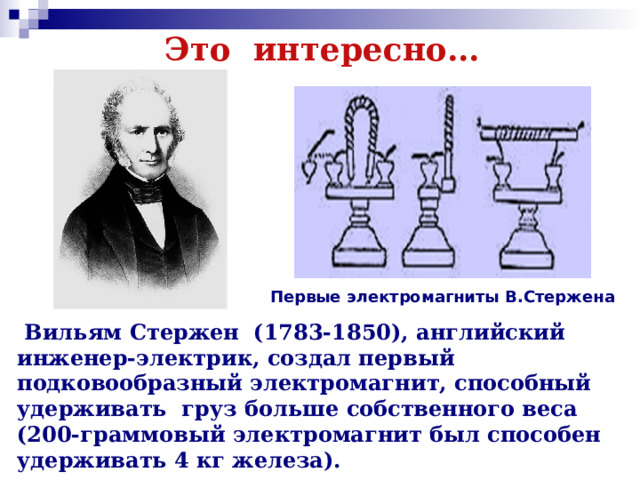 Это интересно… Первые электромагниты В.Стержена  Вильям Стержен (1783-1850), английский инженер-электрик, создал первый подковообразный электромагнит, способный удерживать груз больше собственного веса (200-граммовый электромагнит был способен удерживать 4 кг железа). 