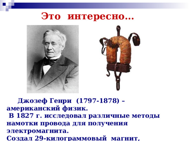 Это интересно…  Джозеф Генри (1797-1878) – американский физик.  В 1827 г. исследовал различные методы намотки провода для получения электромагнита. Создал 29-килограммовый магнит, удерживающий гигантский по тем временам вес – 936 кг. 