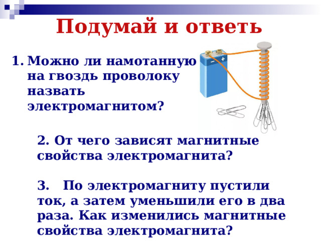 Подумай и ответь Можно ли намотанную на гвоздь проволоку назвать электромагнитом?  2. От чего зависят магнитные свойства электромагнита?  3. По электромагниту пустили ток, а затем уменьшили его в два раза. Как изменились магнитные свойства электромагнита? 