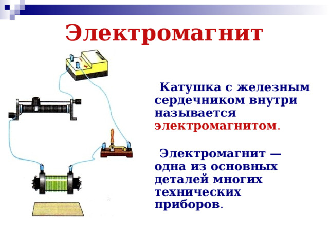 Электромагнит    Катушка с железным сердечником внутри называется  электромагнитом .   Электромагнит — одна из основных деталей многих технических приборов . 
