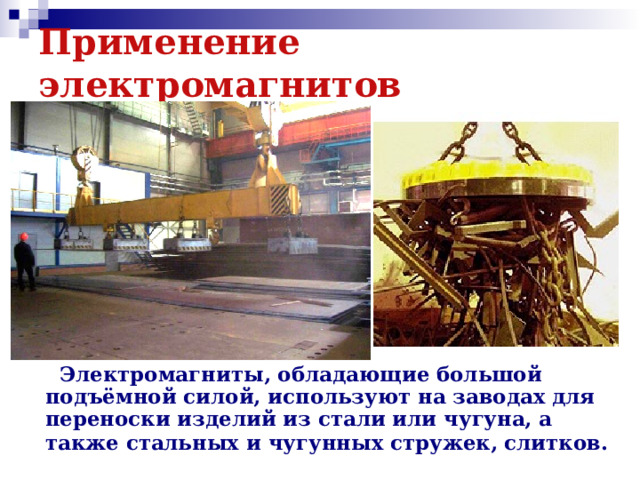 Применение электромагнитов  Электромагниты, обладающие большой подъёмной силой, используют на заводах для переноски изделий из стали или чугуна, а также стальных и чугунных стружек, слитков.  