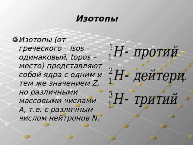Изотопы Изотопы (от греческого – isos – одинаковый, topos – место) представляют собой ядра с одним и тем же значением Z , но различными массовыми числами A , т.е. с различным числом нейтронов N . 