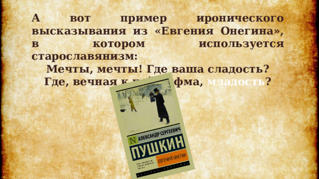 А вот пример иронического высказывания из «Евгения Онегина», в котором используется старославянизм: Мечты, мечты! Где ваша сладость? Где, вечная к ней рифма, младость ? 