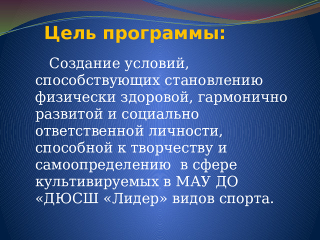 Цель программы:  Создание условий, способствующих становлению физически здоровой, гармонично развитой и социально ответственной личности, способной к творчеству и самоопределению в сфере культивируемых в МАУ ДО «ДЮСШ «Лидер» видов спорта. 