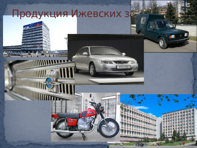 Продукция Ижевских заводов В моей городе есть автомобильный завод, на котором производят автомобили Иж, ВАЗ и Kia.  