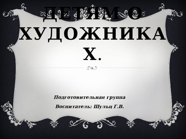 Детям о художниках . Подготовительная группа Воспитатель: Шульц Г.В. 