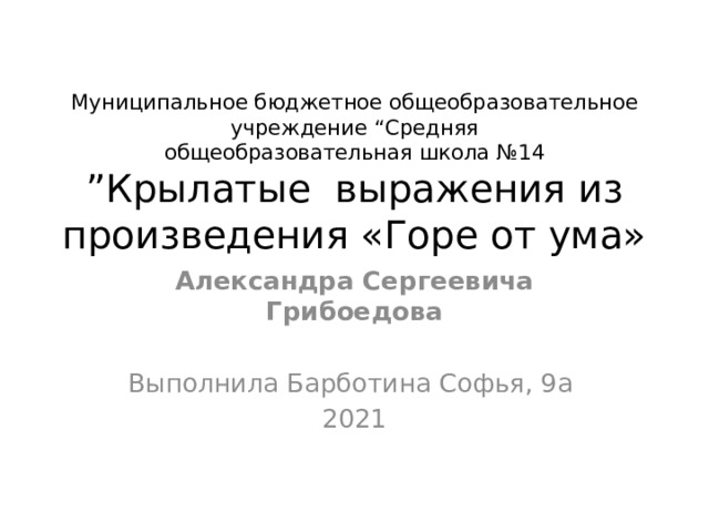 Муниципальное бюджетное общеобразовательное учреждение “Средняя  общеобразовательная школа №14  ”Крылатые выражения из произведения «Горе от ума» Александра Сергеевича Грибоедова Выполнила Барботина Софья, 9а 2021 