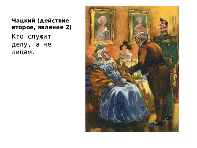 Чацкий (действие второе, явление 2) Кто служит делу, а не лицам. 