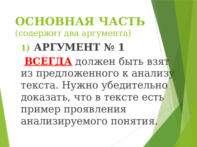 ОСНОВНАЯ ЧАСТЬ (содержит два аргумента) АРГУМЕНТ № 1  ВСЕГДА  должен быть взят из предложенного к анализу текста. Нужно убедительно доказать, что в тексте есть пример проявления анализируемого понятия. 