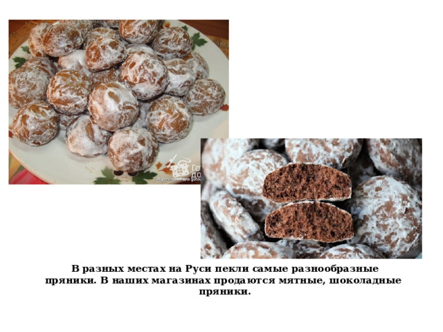 В разных местах на Руси пекли самые разнообразные пряники. В наших магазинах продаются мятные, шоколадные пряники. 